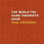 The World the Game Theorists Made: Game Theory and Cold War Culture