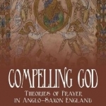 Compelling God: Theories of Prayer in Anglo-Saxon England