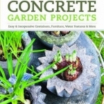 Concrete Garden Projects: Easy &amp; Inexpensive Containers, Furniture, Water Features &amp; More