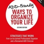 Add-Friendly Ways to Organize Your Life: Strategies That Work from an Acclaimed Professional Organizer and a Renowned Add Clinician