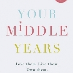 Your Middle Years: Love Them. Live Them. Own Them