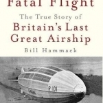 Fatal Flight: The True Story of Britain&#039;s Last Great Airship