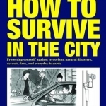 How to Survive in the City: Protecting Yourself Against Terrorism, Natural Disasters, Assault, Fires, and Everyday Hazards