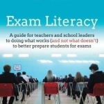 Exam Literacy: A Guide for Teachers and School Leaders to Doing What Works (and Not What Doesn&#039;t) to Better Prepare Students for Exams