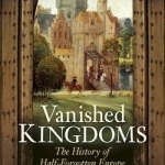 Vanished Kingdoms: The History of Half-Forgotten Europe