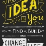 The Idea in You: How to Find it, Build it, and Change Your Life