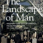 The Landscape of Man: Shaping the Environment from Prehistory to the Present Day