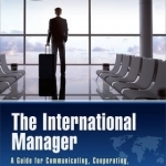 The International Manager: A Guide for Communicating, Cooperating, and Negotiating with Worldwide Colleagues