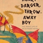 Henry Darger, Throw Away Boy: The Tragic Life of an Outsider Artist