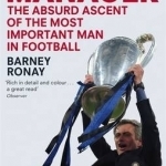 The Manager: The Absurd Ascent of the Most Important Man in Football