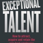 Exceptional Talent: How to Attract, Acquire and Retain the Very Best Employees