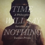 Time Will Say Nothing: A Philosopher Survives an Iranian Prison