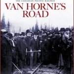 Van Horne&#039;s Road: The Building of the Canadian Pacific Railway