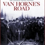 Van Horne's Road: The Building of the Canadian Pacific Railway