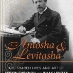 Antosha and Levitasha: The Shared Lives and Art of Anton Chekhov and Isaac Levitan