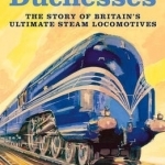 The Duchesses: The Story of Britain&#039;s Ultimate Steam Locomotives