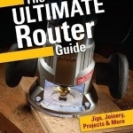 The Ultimate Router Guide: Jigs, Joinery, Projects and More...