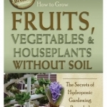 How to Grow Fruits, Vegetables &amp; Houseplants without Soil: The Secrets of Hydroponic Gardening Revealed