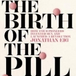 The Birth of the Pill: How Four Pioneers Reinvented Sex and Launched a Revolution