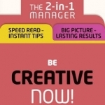 Be Creative - Now!: The 2-in-1 Manager: Speed Read - Instant Tips; Big Picture - Lasting Results