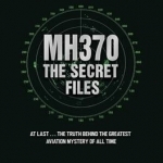 MH370: The Secret Files - at Last...the Truth Behind the Greatest Aviation Mystery of All Time