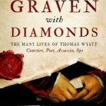 Graven With Diamonds: The Many Lives of Thomas Wyatt: Courtier, Poet, Assasin, Spy