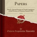 Sessional Papers, Vol. 36: Part X., Second Session of Tenth Legislature of the Province of Ontario; Session 1904 (Classic Reprint)