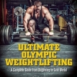 Ultimate Olympic Weightlifting: A Complete Guide to Barbell Lifts-from Beginner to Gold Medal