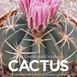 The Gardener&#039;s Guide to Cactus: The 100 Best Paddles, Barrels, Columns, and Globes