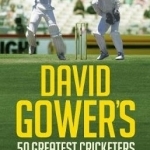 David Gower&#039;s 50 Greatest Cricketers of All Time