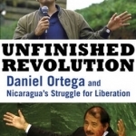 Unfinished Revolution: Daniel Ortega and Nicaragua&#039;s Struggle for Liberation