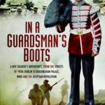 In a Guardsman&#039;s Boots: A Boy Soldier&#039;s Adventures from the Streets of 1920s Dublin to Buckingham Palace, WWII and the Egyptian Revolution
