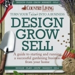 Design Grow Sell: A Guide to Starting and Running a Successful Gardening Business from Your Home