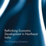 Rethinking Economic Development in Northeast India: The Emerging Dynamics