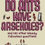 Do Ants Have Arseholes?: And 101 Other Bloody Ridiculous Questions