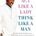 Act Like a Lady, Think Like a Man: What Men Really Think About Love, Relationships, Intimacy, and Commitment