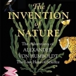 The Invention of Nature: The Adventures of Alexander Von Humboldt, the Lost Hero of Science