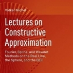 Lectures on Constructive Approximation: Fourier, Spline, and Wavelet Methods on the Real Line, the Sphere, and the Ball