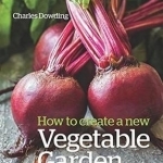 How to Create a New Vegetable Garden: Producing a Beautiful and Fruitful Garden from Scratch