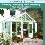 Conservatories, A Complete Guide: Planning, Managing and Completing Your Conservatory