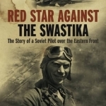Red Star Against the Swastika: The Story of a Soviet Pilot Over the Eastern Front