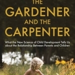 The Gardener and the Carpenter: What the New Science of Child Development Tells Us About the Relationship Between Parents and Children
