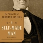 A Self-Made Man: The Political Life of Abraham Lincoln Vol. I, 1809 - 1849