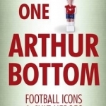 There&#039;s Only One Arthur Bottom: Football Icons &amp; Club Heroes