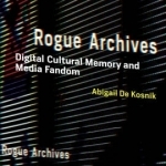 Rogue Archives: Digital Cultural Memory and Media Fandom