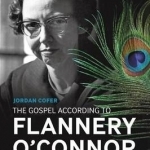 The Gospel According to Flannery O&#039;Connor: Examining the Role of the Bible in Flannery O&#039;connor&#039;s Fiction