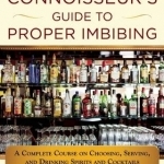 The Connoisseur&#039;s Guide to Proper Imbibing: A Complete Course on Choosing, Serving, and Drinking Spirits and Cocktails