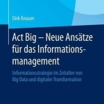 ACT Big - Neue Ansatze Fur Das Informationsmanagement: Informationsstrategie Im Zeitalter Von Big Data Und Digitaler Transformation