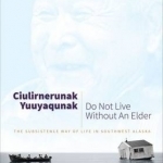 Ciulirnerunak Yuuyaqunak/Do Not Live Without an Elder: The Subsistence Way of Life in Southwest Alaska