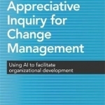 Appreciative Inquiry for Change Management: Using AI to Facilitate Organizational Development